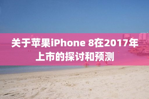 关于苹果iPhone 8在2017年上市的探讨和预测