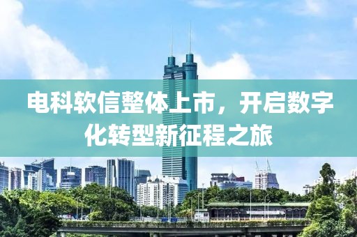 电科软信整体上市，开启数字化转型新征程之旅