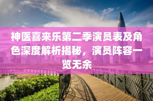 神医喜来乐第二季演员表及角色深度解析揭秘，演员阵容一览无余