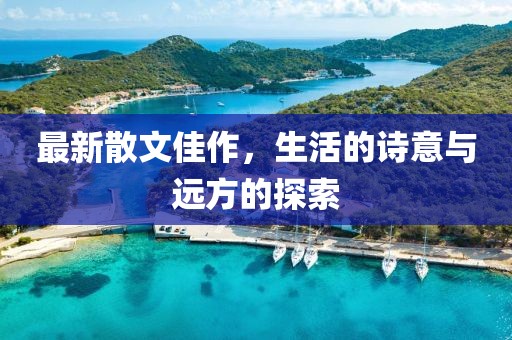 最新散文佳作，生活的诗意与远方的探索