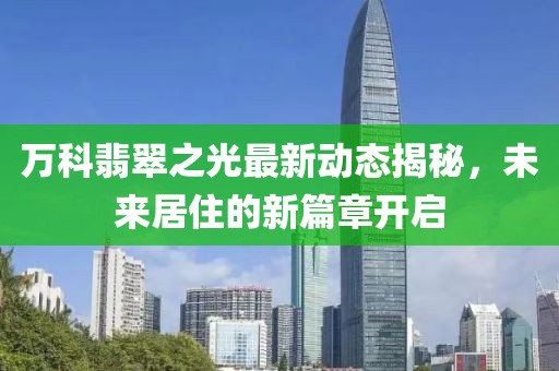 万科翡翠之光最新动态揭秘，未来居住的新篇章开启