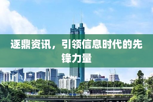 逐鼎资讯，引领信息时代的先锋力量