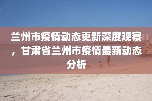兰州市疫情动态更新深度观察，甘肃省兰州市疫情最新动态分析
