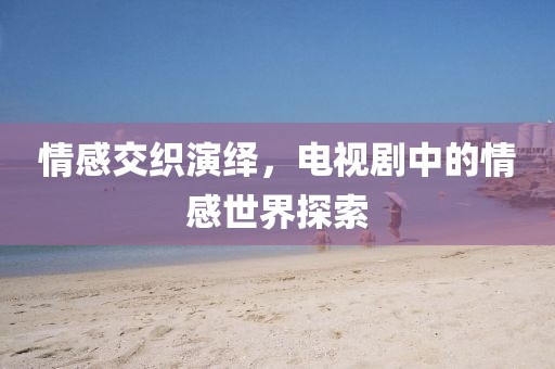 情感交织演绎，电视剧中的情感世界探索