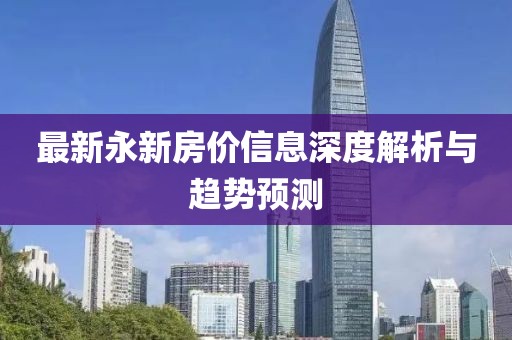 最新永新房价信息深度解析与趋势预测
