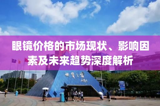 眼镜价格的市场现状、影响因素及未来趋势深度解析