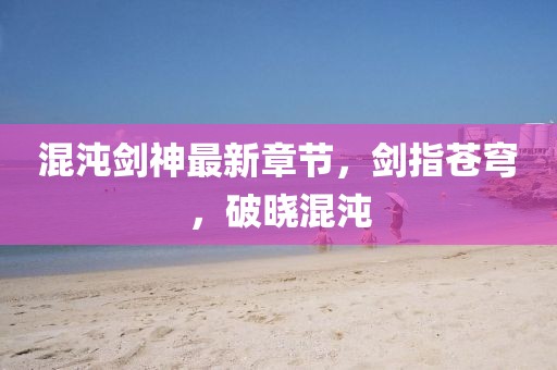 混沌剑神最新章节，剑指苍穹，破晓混沌