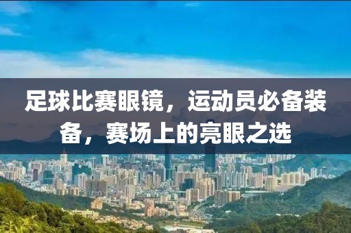 足球比赛眼镜，运动员必备装备，赛场上的亮眼之选