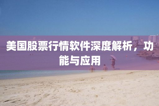 美国股票行情软件深度解析，功能与应用