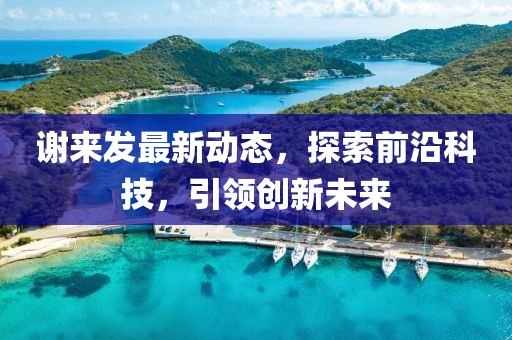 谢来发最新动态，探索前沿科技，引领创新未来