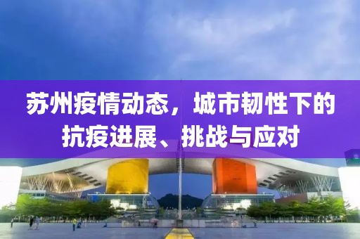 苏州疫情动态，城市韧性下的抗疫进展、挑战与应对