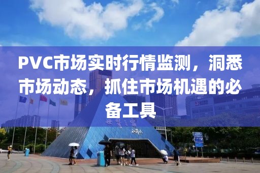 PVC市场实时行情监测，洞悉市场动态，抓住市场机遇的必备工具