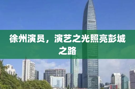 徐州演员，演艺之光照亮彭城之路