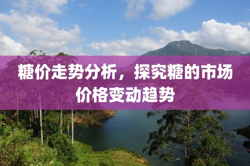 糖价走势分析，探究糖的市场价格变动趋势