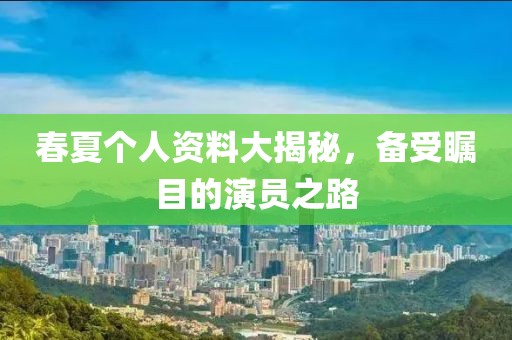 春夏个人资料大揭秘，备受瞩目的演员之路