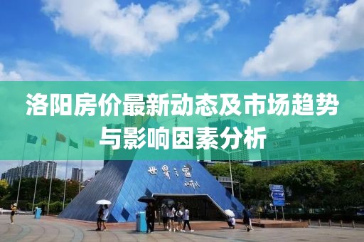 洛阳房价最新动态及市场趋势与影响因素分析