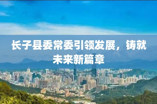 长子县委常委引领发展，铸就未来新篇章