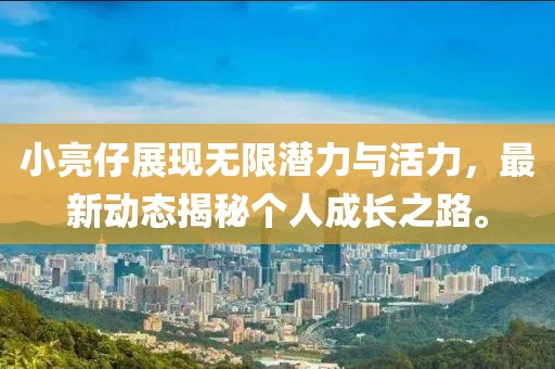 小亮仔展现无限潜力与活力，最新动态揭秘个人成长之路。