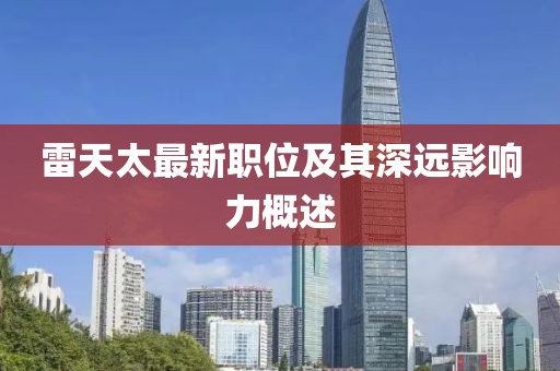雷天太最新职位及其深远影响力概述