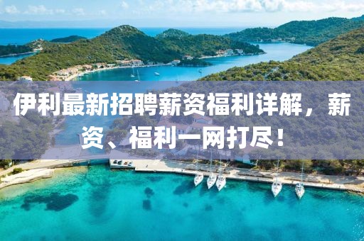 伊利最新招聘薪资福利详解，薪资、福利一网打尽！