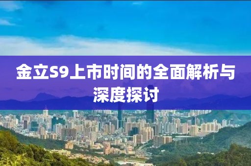 金立S9上市时间的全面解析与深度探讨