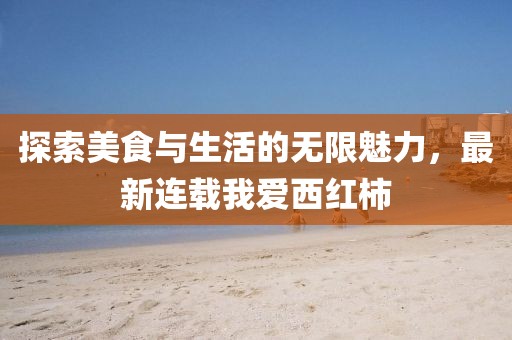 探索美食与生活的无限魅力，最新连载我爱西红柿