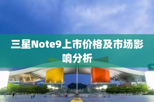 三星Note9上市价格及市场影响分析