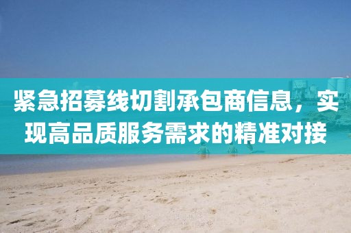 紧急招募线切割承包商信息，实现高品质服务需求的精准对接