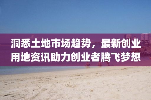 洞悉土地市场趋势，最新创业用地资讯助力创业者腾飞梦想