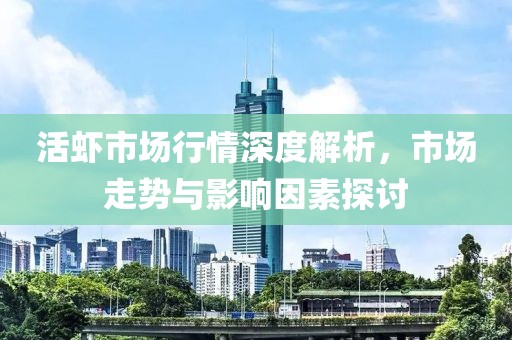 活虾市场行情深度解析，市场走势与影响因素探讨
