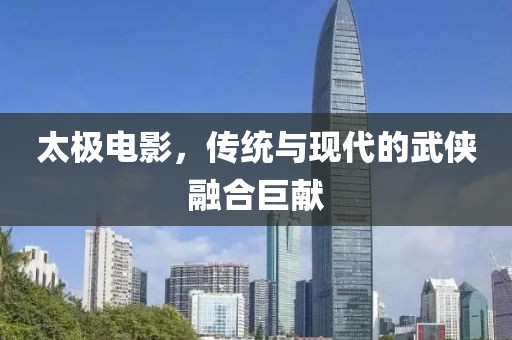 太极电影，传统与现代的武侠融合巨献