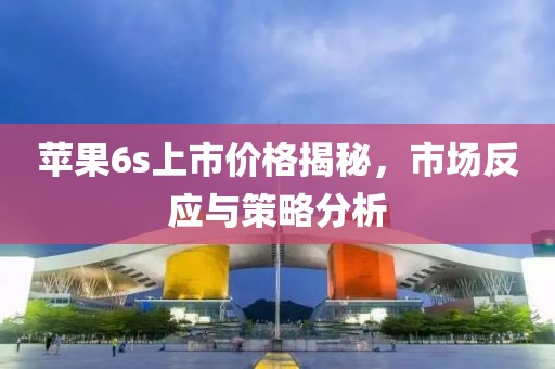 苹果6s上市价格揭秘，市场反应与策略分析