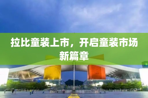 拉比童装上市，开启童装市场新篇章
