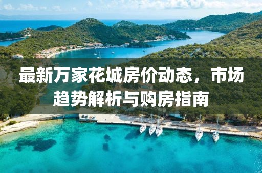 最新万家花城房价动态，市场趋势解析与购房指南