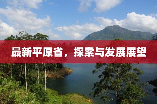 最新平原省，探索与发展展望