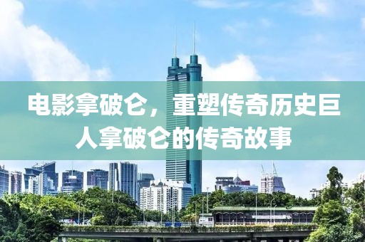 电影拿破仑，重塑传奇历史巨人拿破仑的传奇故事