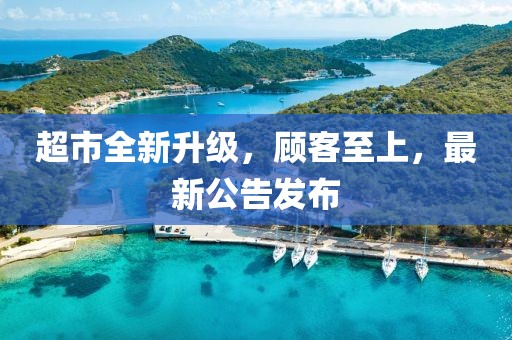 超市全新升级，顾客至上，最新公告发布