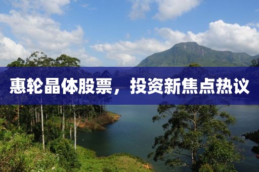 惠轮晶体股票，投资新焦点热议