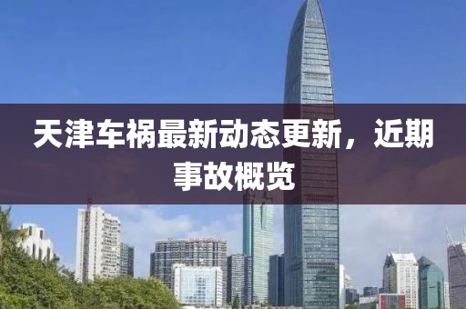 天津车祸最新动态更新，近期事故概览