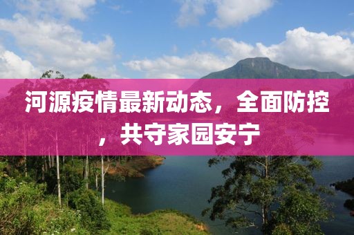 河源疫情最新动态，全面防控，共守家园安宁