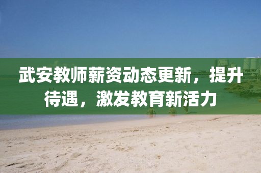 武安教师薪资动态更新，提升待遇，激发教育新活力