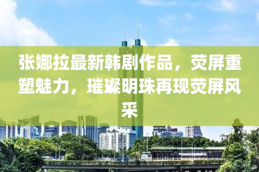 张娜拉最新韩剧作品，荧屏重塑魅力，璀璨明珠再现荧屏风采