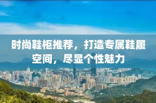 时尚鞋柜推荐，打造专属鞋履空间，尽显个性魅力