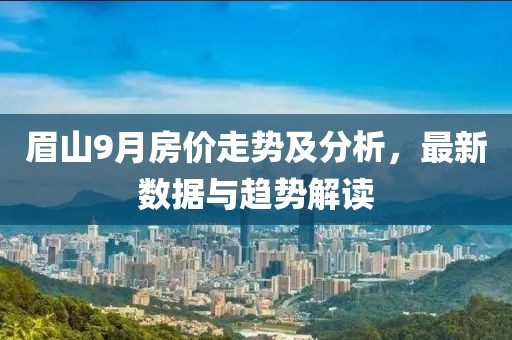 眉山9月房价走势及分析，最新数据与趋势解读