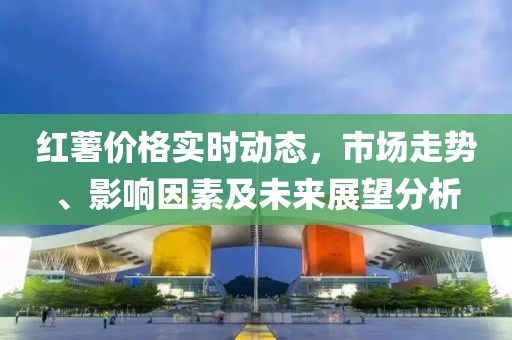 红薯价格实时动态，市场走势、影响因素及未来展望分析