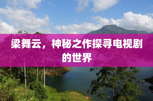 梁舞云，神秘之作探寻电视剧的世界