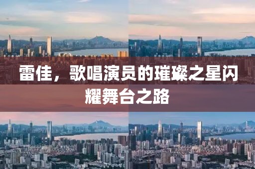 雷佳，歌唱演员的璀璨之星闪耀舞台之路