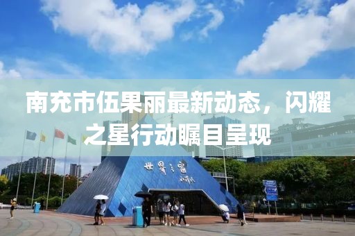 南充市伍果丽最新动态，闪耀之星行动瞩目呈现