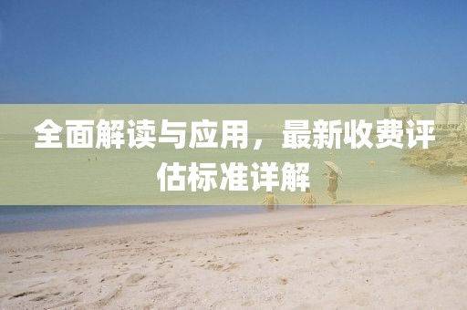 全面解读与应用，最新收费评估标准详解