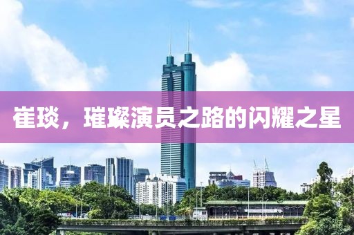 崔琰，璀璨演员之路的闪耀之星